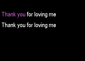 Thank you for loving me

Thank you for loving me