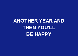 ANOTHER YEAR AND
THEN YOU'LL

BE HAPPY