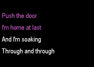 Push the door
I'm home at last

And I'm soaking

Through and through