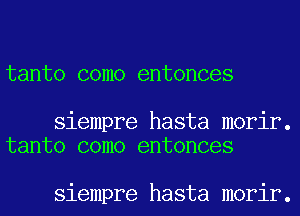 tanto como entonces

siempre hasta morir.
tanto como entonces

siempre hasta morir.