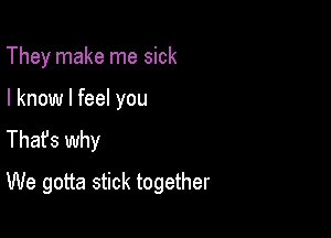 They make me sick

I know I feel you
Thafs why

We gotta stick together