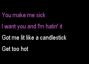 You make me sick

I want you and I'm hatin' it

Got me lit like a candlestick
Get too hot