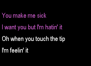 You make me sick

I want you but I'm hatin' it

Oh when you touch the tip

I'm feelin' it