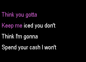 Think you gotta

Keep me iced you don't

Think I'm gonna

Spend your cash I won't