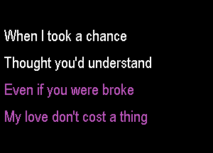 When I took a chance
Thought you'd understand

Even if you were broke

My love don't cost a thing