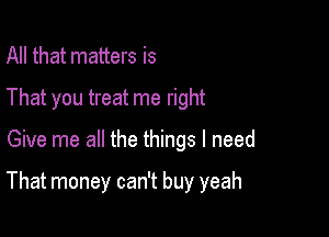 All that matters is

That you treat me right

Give me all the things I need

That money can't buy yeah