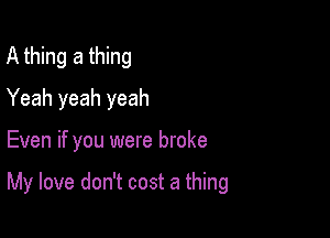 A thing a thing
Yeah yeah yeah

Even if you were broke

My love don't cost a thing