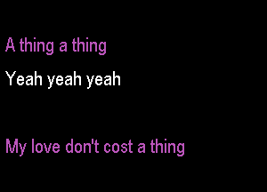 A thing a thing
Yeah yeah yeah

My love don't cost a thing