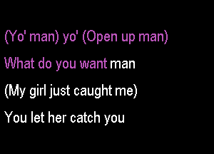 (Yo' man) yo' (Open up man)

What do you want man

(My girl just caught me)

You let her catch you