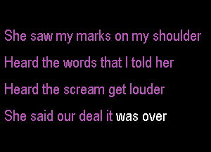 She saw my marks on my shoulder

Heard the words that I told her
Heard the scream get louder

She said our deal it was over