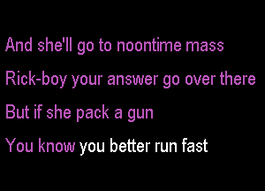 And she'll go to noontime mass

Rick-boy your answer go over there

But if she pack a gun

You know you better run fast