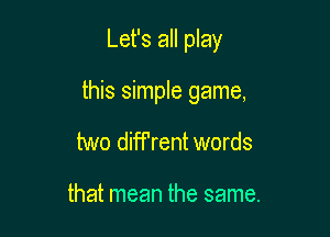 Let's all play

this simple game,
two diff'rent words

that mean the same.