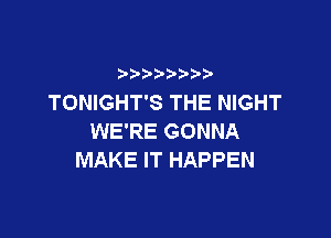 TONIGHT'S THE NIGHT

WE'RE GONNA
MAKE IT HAPPEN