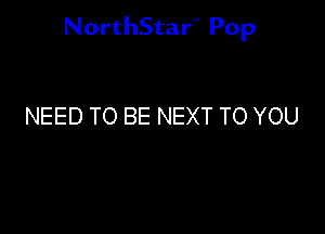 NorthStar'V Pop

NEED TO BE NEXT TO YOU