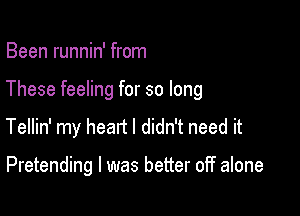 Been runnin' from

These feeling for so long

Tellin' my heart I didn't need it

Pretending l was better off alone