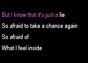 But I know that ifs just a lie

80 afraid to take a chance again

So afraid of

What I feel inside