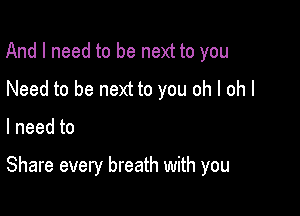 And I need to be next to you
Need to be next to you oh I oh I

lneedto

Share every breath with you