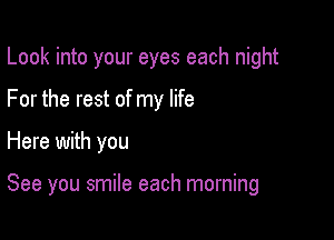 Look into your eyes each night

For the rest of my life
Here with you

See you smile each morning