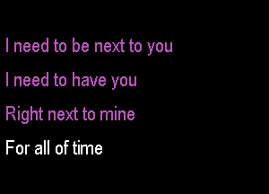 I need to be next to you

I need to have you

Right next to mine

For all of time