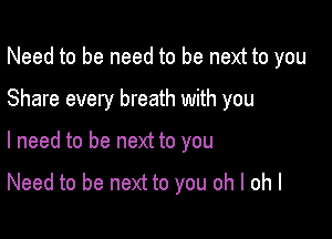 Need to be need to be next to you

Share every breath with you

I need to be next to you

Need to be next to you oh I ohl