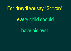 For dreydl we say S'vivon,

every child should

have his own.