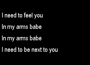 I need to feel you

In my arms babe

In my arms babe

I need to be next to you