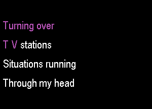 Turning over
T V stations

Situations running

Through my head