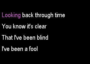 Looking back through time

You know ifs clear
That I've been blind

I've been a fool