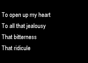 To open up my heart

To all thatjealousy

That bitterness

That ridicule