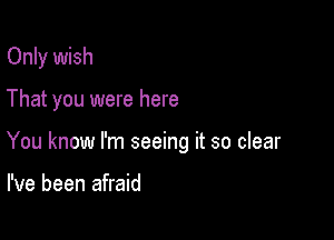 Only wish

That you were here

You know I'm seeing it so clear

I've been afraid