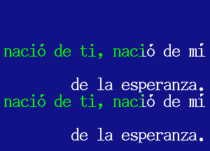 naci6 de ti, naci6 de mi

de la esperanza.
maelo de t1, maelo de m1

de la esperanza.