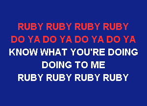 KNOW WHAT YOU'RE DOING

DOING TO ME
RUBY RUBY RUBY RUBY