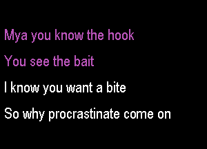 Mya you know the hook
You see the bait

I know you want a bite

So why procrastinate come on