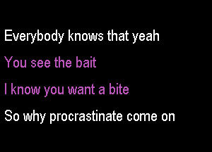 Everybody knows that yeah
You see the bait

I know you want a bite

So why procrastinate come on