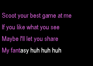 Scoot your best game at me

If you like what you see

Maybe I'll let you share
My fantasy huh huh huh