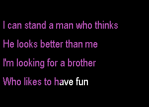 I can stand a man who thinks

He looks better than me

I'm looking for a brother

Who likes to have fun