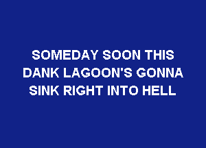 SOMEDAY SOON THIS
DANK LAGOON'S GONNA

SINK RIGHT INTO HELL
