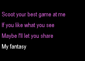Scoot your best game at me

If you like what you see

Maybe I'll let you share
My fantasy