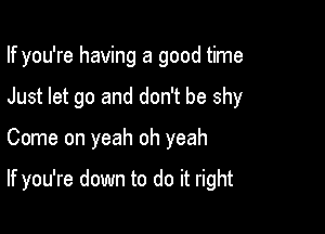 If you're having a good time

Just let go and don't be shy
Come on yeah oh yeah

If you're down to do it right