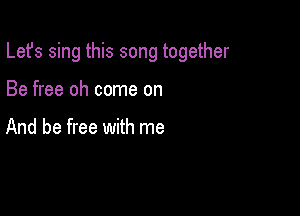 Lefs sing this song together

Be free oh come on

And be free with me