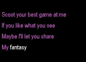 Scoot your best game at me

If you like what you see

Maybe I'll let you share
My fantasy