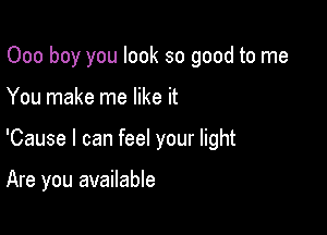 Ooo boy you look so good to me

You make me like it

'Cause I can feel your light

Are you available