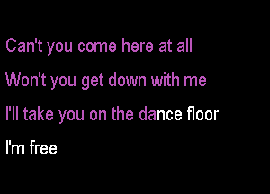 Can't you come here at all

Won't you get down with me

I'll take you on the dance floor

I'm free