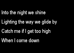 Into the night we shine

Lighting the way we glide by

Catch me ifl get too high

When I come down