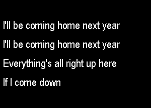 I'll be coming home next year

I'll be coming home next year

Everything's all right up here

lfl come down