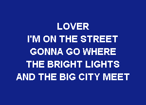 LOVER
I'M ON THE STREET
GONNA G0 WHERE
THE BRIGHT LIGHTS
AND THE BIG CITY MEET