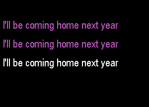 I'll be coming home next year

I'll be coming home next year

I'll be coming home next year