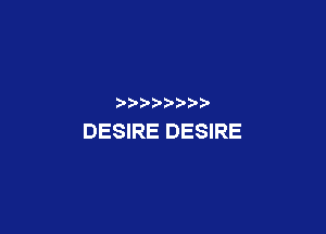 DESIRE DESIRE