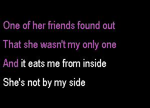 One of her friends found out
That she wasn't my only one

And it eats me from inside

She's not by my side