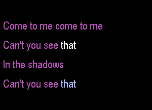 Come to me come to me
Can't you see that

In the shadows

Can't you see that